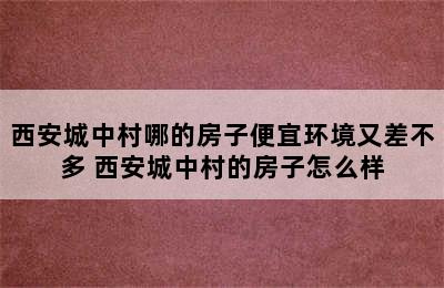 西安城中村哪的房子便宜环境又差不多 西安城中村的房子怎么样